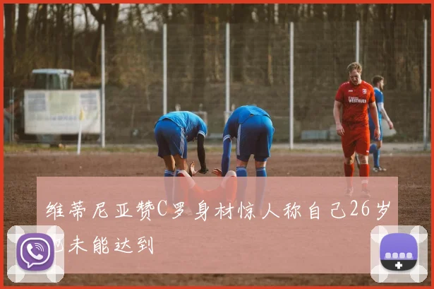维蒂尼亚赞C罗身材惊人称自己26岁也未能达到