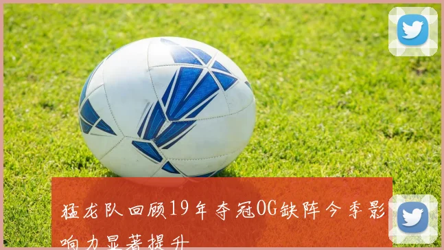 猛龙队回顾19年夺冠OG缺阵今季影响力显著提升