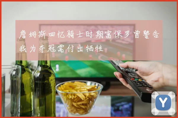 詹姆斯回忆骑士时期富保罗曾警告我为夺冠需付出牺牲