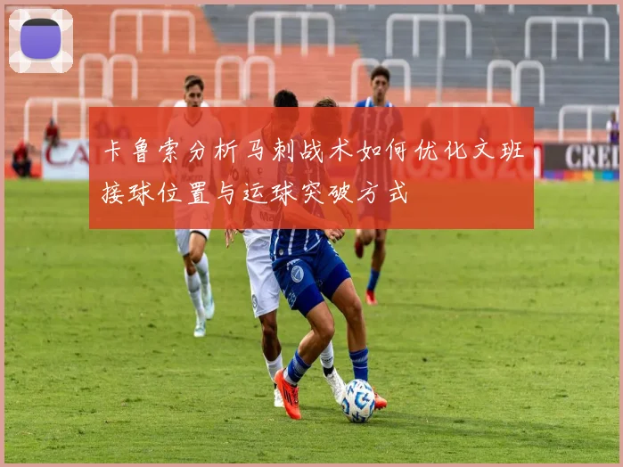 卡鲁索分析马刺战术如何优化文班接球位置与运球突破方式