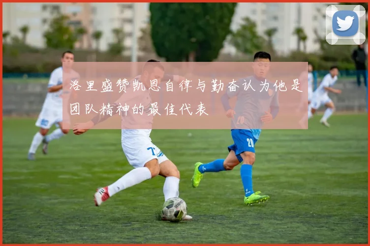 洛里盛赞凯恩自律与勤奋认为他是团队精神的最佳代表
