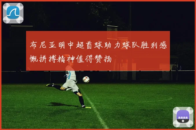 布尼亚明中超首球助力球队胜利感慨拼搏精神值得赞扬