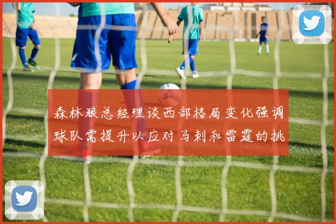 森林狼总经理谈西部格局变化强调球队需提升以应对马刺和雷霆的挑战