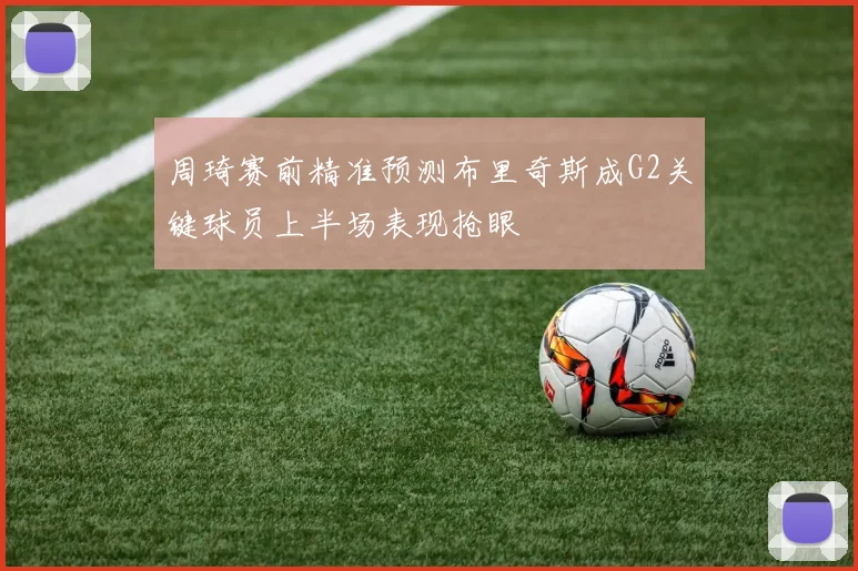 周琦赛前精准预测布里奇斯成G2关键球员上半场表现抢眼