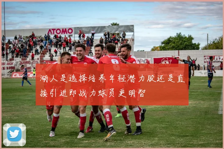 湖人是选择培养年轻潜力股还是直接引进即战力球员更明智