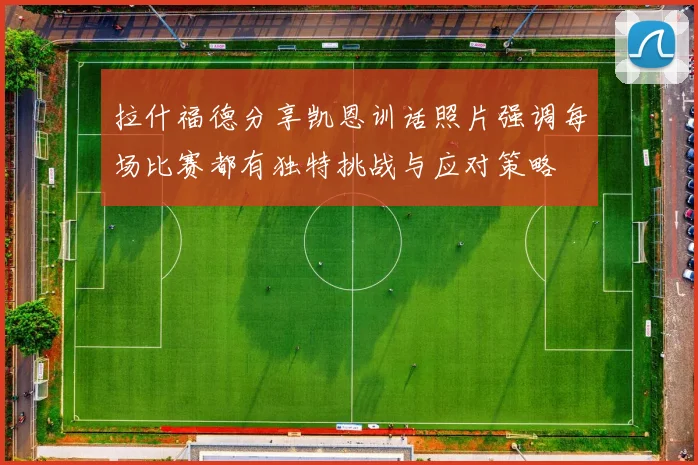 拉什福德分享凯恩训话照片强调每场比赛都有独特挑战与应对策略