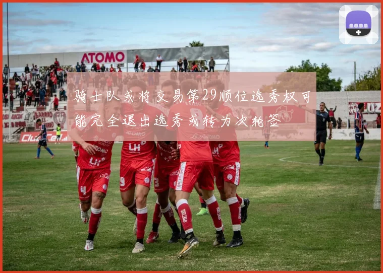 骑士队或将交易第29顺位选秀权可能完全退出选秀或转为次轮签