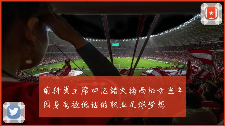 前科莫主席回忆错失梅西机会当年因身高被低估的职业足球梦想
