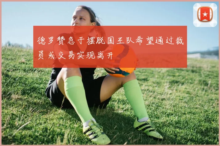 德罗赞急于摆脱国王队希望通过裁员或交易实现离开