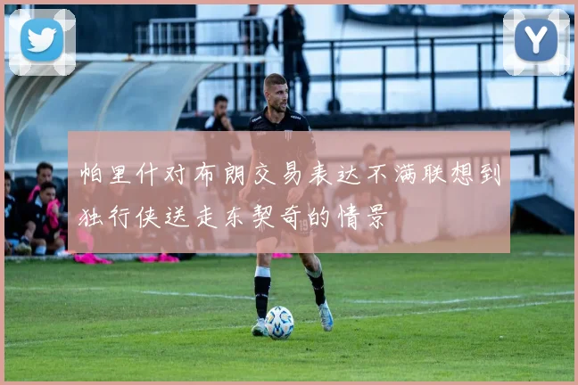 帕里什对布朗交易表达不满联想到独行侠送走东契奇的情景