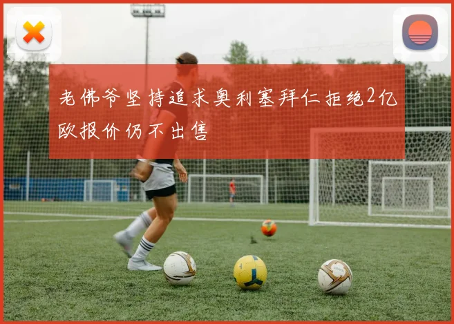 老佛爷坚持追求奥利塞拜仁拒绝2亿欧报价仍不出售