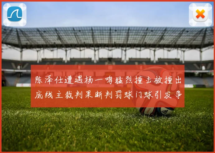 陈泽仕遭遇杨一鸣猛烈撞击被撞出底线主裁判果断判罚球门球引发争议