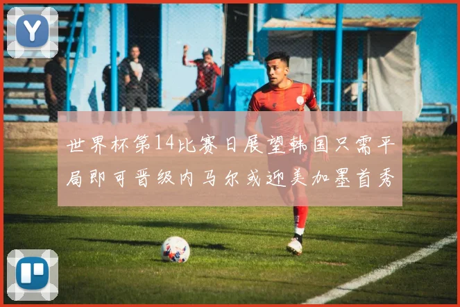 世界杯第14比赛日展望韩国只需平局即可晋级内马尔或迎美加墨首秀