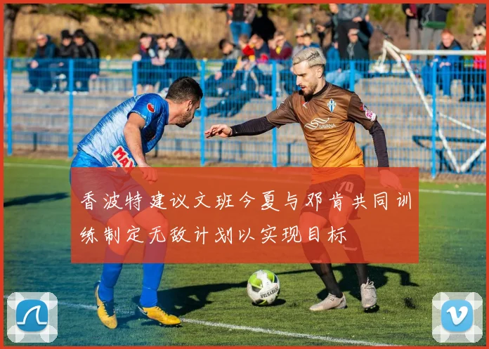 香波特建议文班今夏与邓肯共同训练制定无敌计划以实现目标
