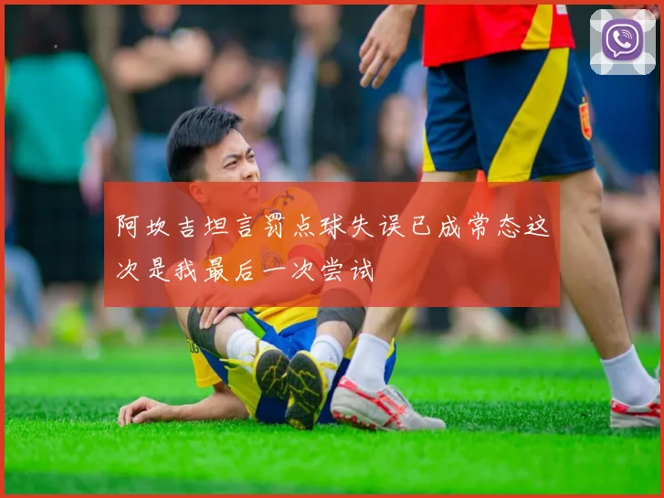 阿坎吉坦言罚点球失误已成常态这次是我最后一次尝试