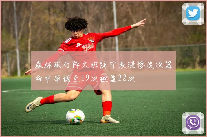 森林狼对阵文班防守表现惨淡投篮命中率低至19次被盖22次