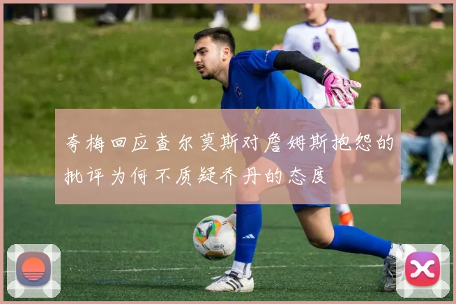 夸梅回应查尔莫斯对詹姆斯抱怨的批评为何不质疑乔丹的态度