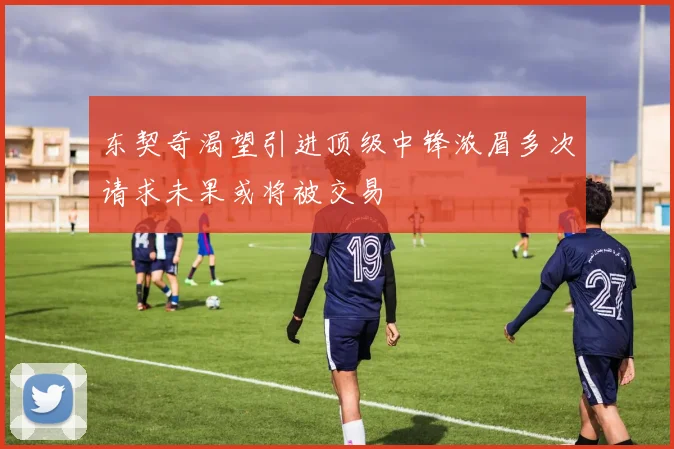 东契奇渴望引进顶级中锋浓眉多次请求未果或将被交易