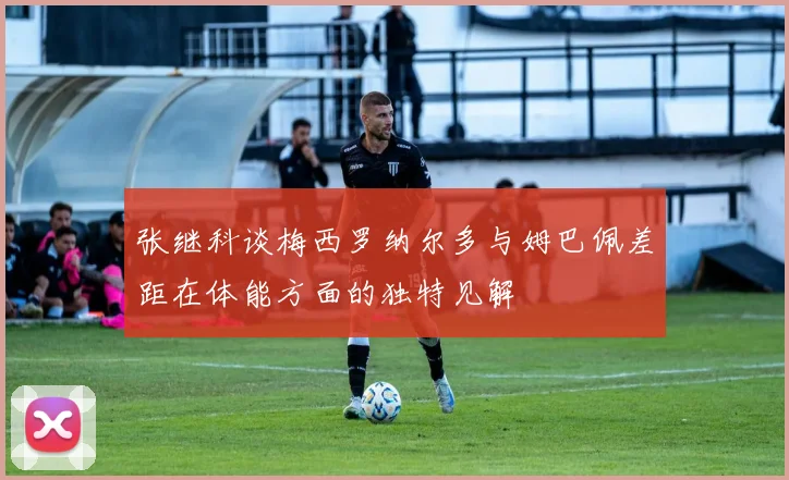 张继科谈梅西罗纳尔多与姆巴佩差距在体能方面的独特见解