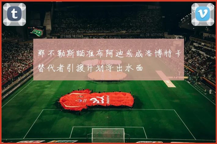 那不勒斯瞄准布阿迪或成洛博特卡替代者引援计划浮出水面