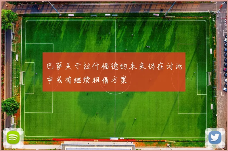 巴萨关于拉什福德的未来仍在讨论中或将继续租借方案