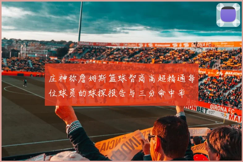 庄神称詹姆斯篮球智商高超精通每位球员的球探报告与三分命中率