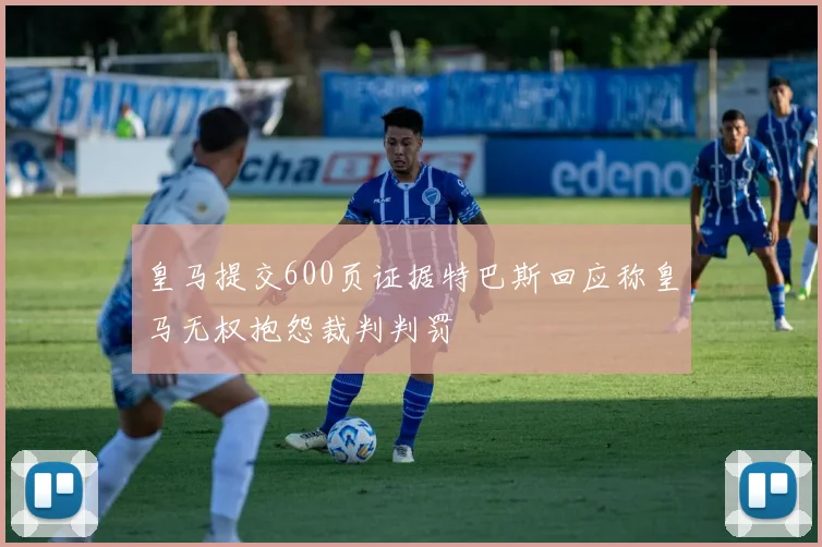 皇马提交600页证据特巴斯回应称皇马无权抱怨裁判判罚